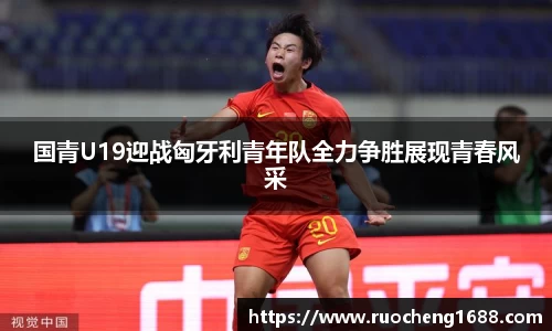 国青U19迎战匈牙利青年队全力争胜展现青春风采