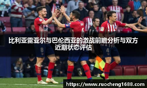 比利亚雷亚尔与巴伦西亚的激战前瞻分析与双方近期状态评估