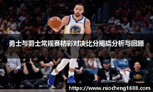 勇士与爵士常规赛精彩对决比分揭晓分析与回顾