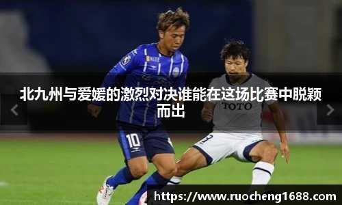 北九州与爱媛的激烈对决谁能在这场比赛中脱颖而出