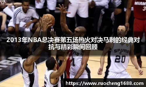 2013年NBA总决赛第五场热火对决马刺的经典对抗与精彩瞬间回顾