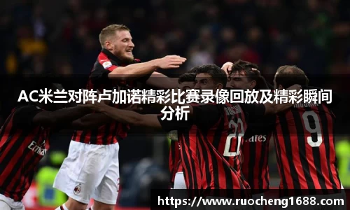AC米兰对阵卢加诺精彩比赛录像回放及精彩瞬间分析