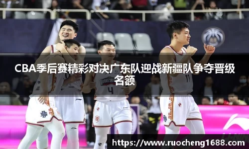 CBA季后赛精彩对决广东队迎战新疆队争夺晋级名额
